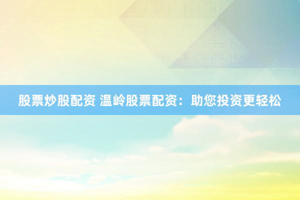 股票炒股配资 温岭股票配资：助您投资更轻松