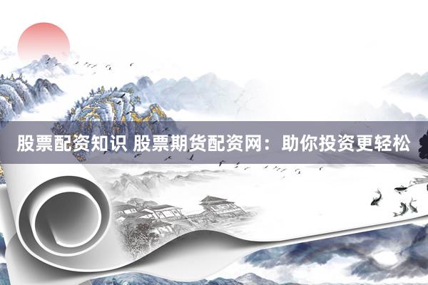 股票配资知识 股票期货配资网：助你投资更轻松