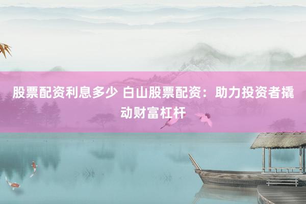 股票配资利息多少 白山股票配资：助力投资者撬动财富杠杆