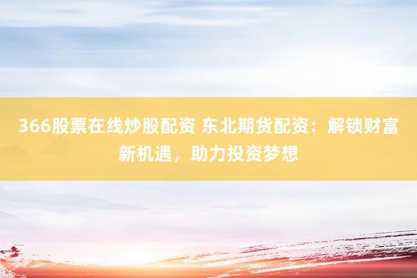 366股票在线炒股配资 东北期货配资：解锁财富新机遇，助力投资梦想