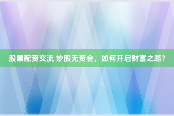 股票配资交流 炒股无资金，如何开启财富之路？