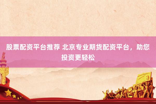 股票配资平台推荐 北京专业期货配资平台，助您投资更轻松