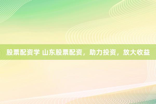 股票配资学 山东股票配资，助力投资，放大收益