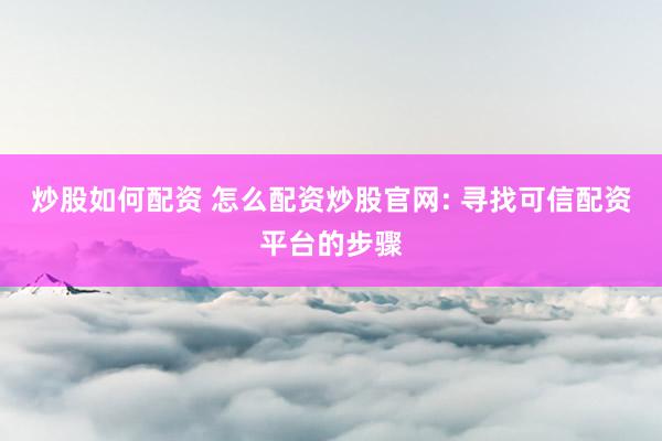炒股如何配资 怎么配资炒股官网: 寻找可信配资平台的步骤