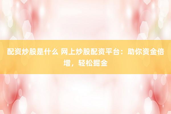配资炒股是什么 网上炒股配资平台：助你资金倍增，轻松掘金