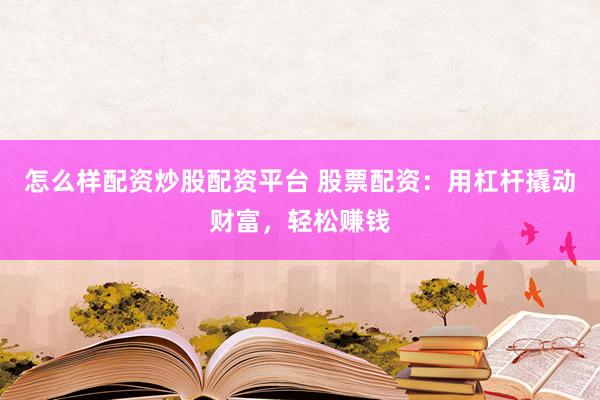 怎么样配资炒股配资平台 股票配资：用杠杆撬动财富，轻松赚钱