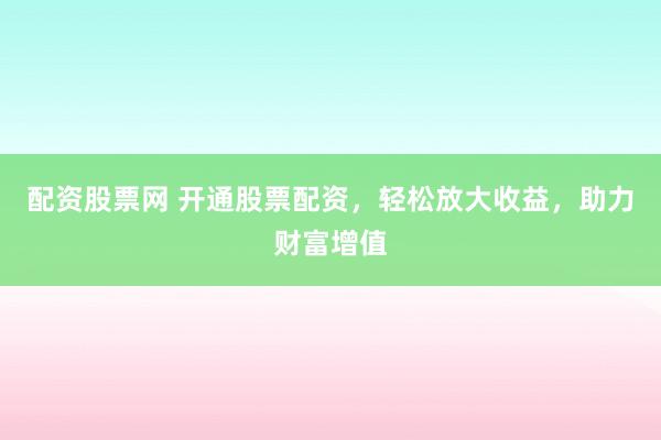 配资股票网 开通股票配资，轻松放大收益，助力财富增值