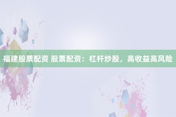 福建股票配资 股票配资：杠杆炒股，高收益高风险
