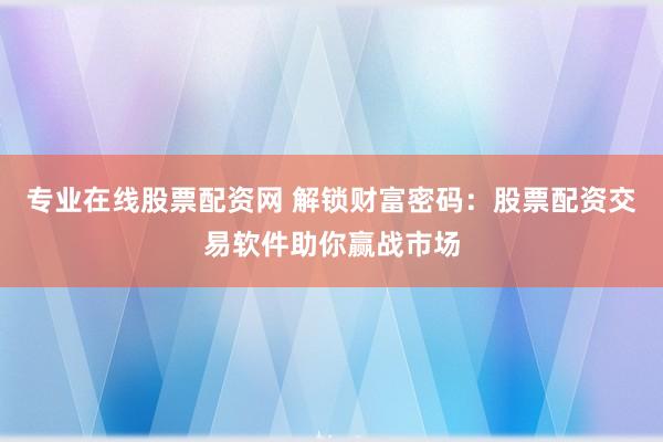 专业在线股票配资网 解锁财富密码：股票配资交易软件助你赢战市场
