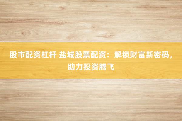 股市配资杠杆 盐城股票配资：解锁财富新密码，助力投资腾飞
