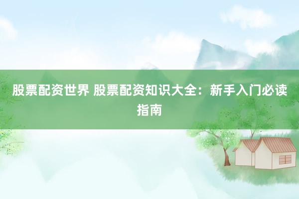 股票配资世界 股票配资知识大全：新手入门必读指南