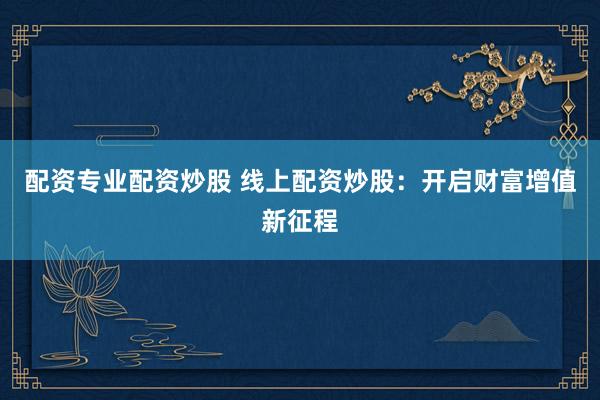 配资专业配资炒股 线上配资炒股：开启财富增值新征程