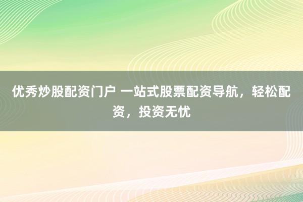 优秀炒股配资门户 一站式股票配资导航，轻松配资，投资无忧