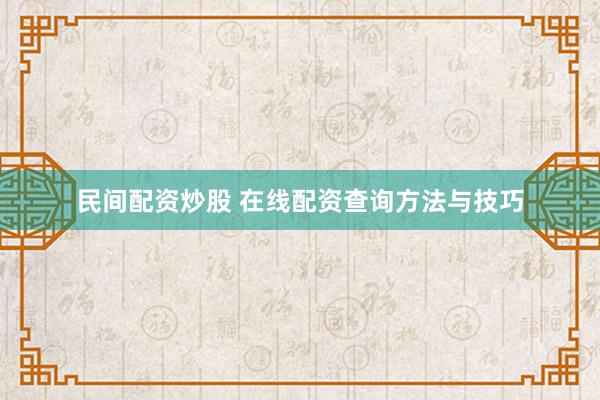 民间配资炒股 在线配资查询方法与技巧