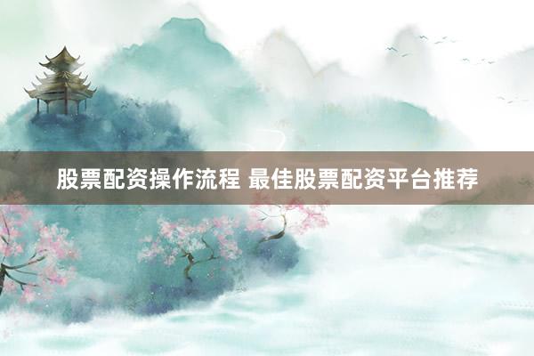 股票配资操作流程 最佳股票配资平台推荐
