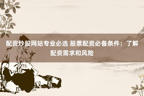 配资炒股网站专业必选 股票配资必备条件：了解配资需求和风险