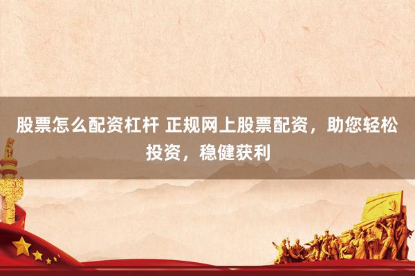 股票怎么配资杠杆 正规网上股票配资，助您轻松投资，稳健获利