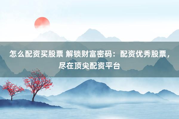 怎么配资买股票 解锁财富密码：配资优秀股票，尽在顶尖配资平台