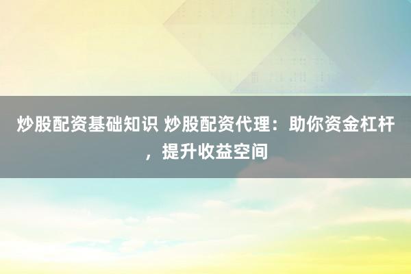 炒股配资基础知识 炒股配资代理：助你资金杠杆，提升收益空间