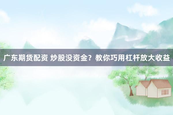 广东期货配资 炒股没资金？教你巧用杠杆放大收益