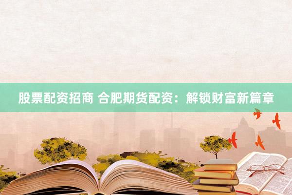 股票配资招商 合肥期货配资：解锁财富新篇章