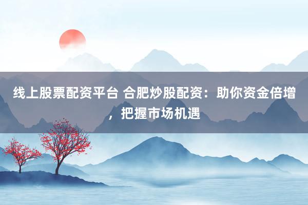 线上股票配资平台 合肥炒股配资：助你资金倍增，把握市场机遇