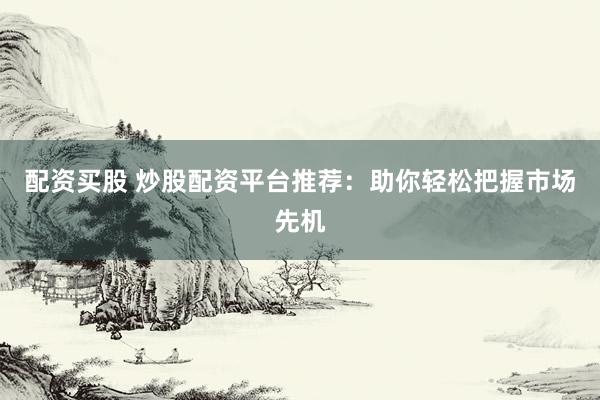 配资买股 炒股配资平台推荐：助你轻松把握市场先机