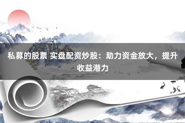私募的股票 实盘配资炒股：助力资金放大，提升收益潜力