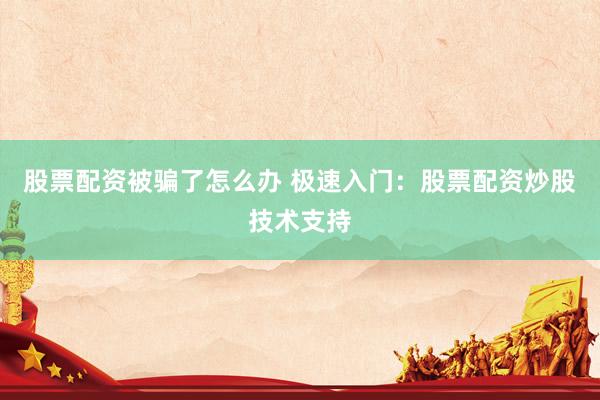 股票配资被骗了怎么办 极速入门：股票配资炒股技术支持
