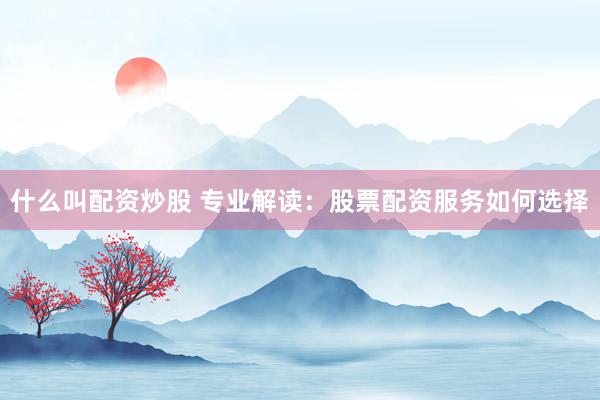 什么叫配资炒股 专业解读：股票配资服务如何选择