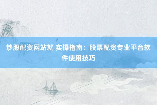 炒股配资网站就 实操指南：股票配资专业平台软件使用技巧