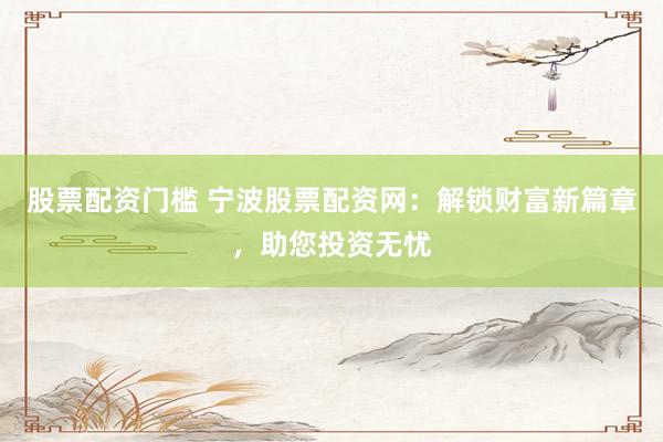 股票配资门槛 宁波股票配资网：解锁财富新篇章，助您投资无忧