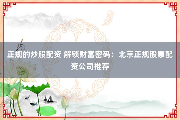 正规的炒股配资 解锁财富密码：北京正规股票配资公司推荐