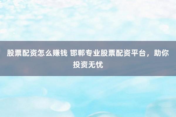 股票配资怎么赚钱 邯郸专业股票配资平台，助你投资无忧