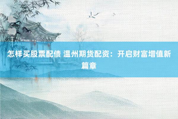 怎样买股票配债 温州期货配资：开启财富增值新篇章