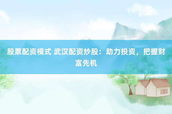 股票配资模式 武汉配资炒股：助力投资，把握财富先机