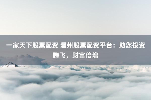 一家天下股票配资 温州股票配资平台：助您投资腾飞，财富倍增