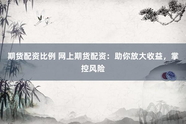 期货配资比例 网上期货配资：助你放大收益，掌控风险