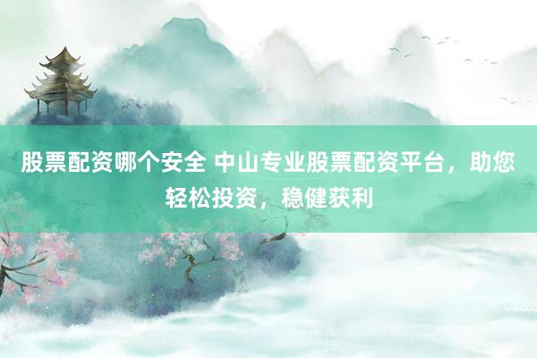 股票配资哪个安全 中山专业股票配资平台，助您轻松投资，稳健获利