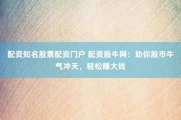 配资知名股票配资门户 配资股牛网：助你股市牛气冲天，轻松赚大钱