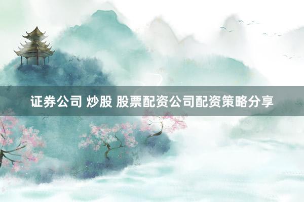 证券公司 炒股 股票配资公司配资策略分享