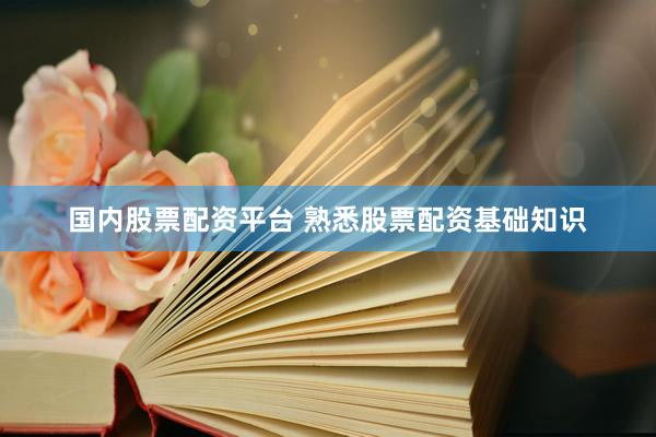 国内股票配资平台 熟悉股票配资基础知识