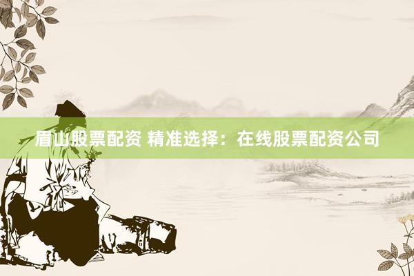 眉山股票配资 精准选择：在线股票配资公司