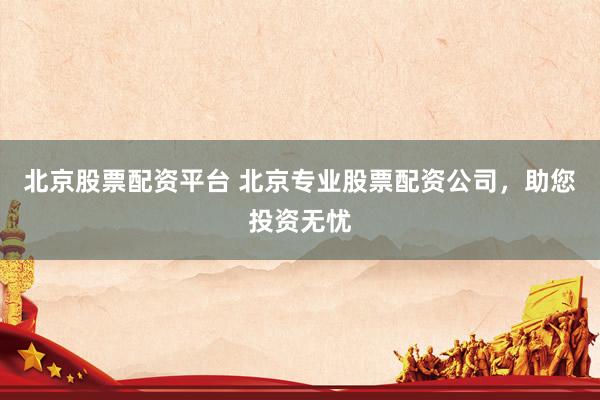 北京股票配资平台 北京专业股票配资公司，助您投资无忧