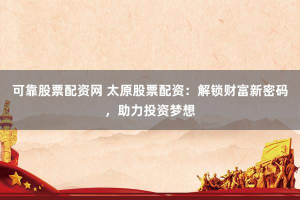 可靠股票配资网 太原股票配资：解锁财富新密码，助力投资梦想