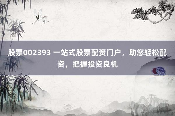 股票002393 一站式股票配资门户，助您轻松配资，把握投资良机
