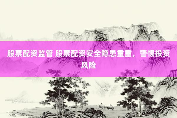 股票配资监管 股票配资安全隐患重重，警惕投资风险