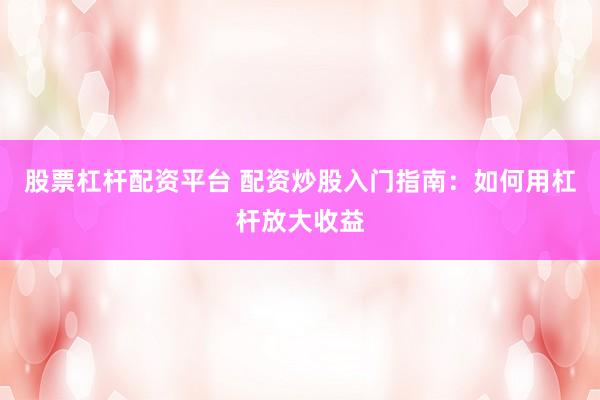 股票杠杆配资平台 配资炒股入门指南：如何用杠杆放大收益