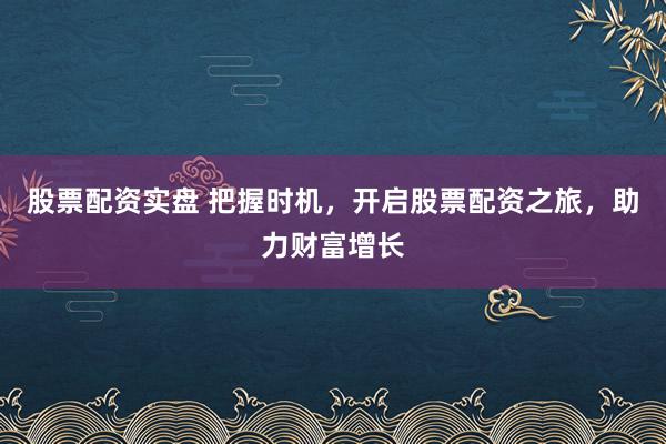 股票配资实盘 把握时机，开启股票配资之旅，助力财富增长