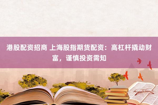 港股配资招商 上海股指期货配资：高杠杆撬动财富，谨慎投资需知